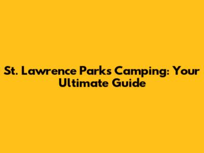 St. Lawrence Parks Camping: Your Ultimate Guide