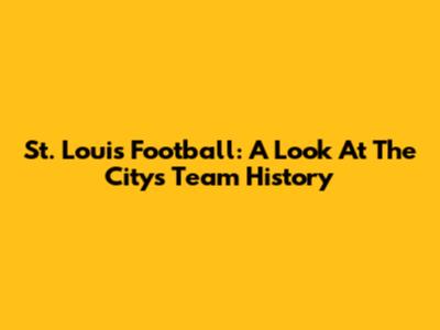 St. Louis Football: A Look At The City's Team History