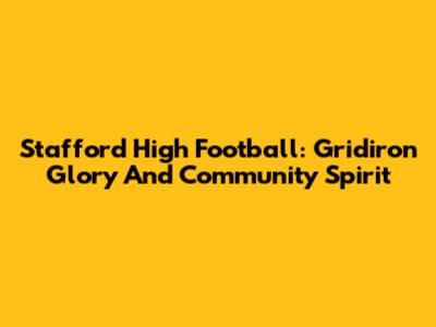 Stafford High Football: Gridiron Glory And Community Spirit