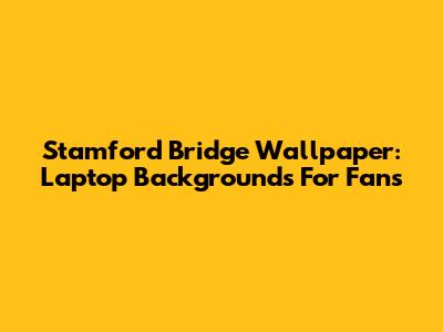 Stamford Bridge Wallpaper: Laptop Backgrounds For Fans