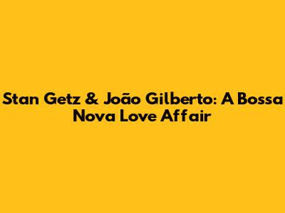 Stan Getz & João Gilberto: A Bossa Nova Love Affair