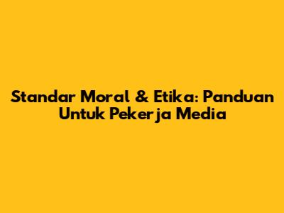 Standar Moral & Etika: Panduan Untuk Pekerja Media