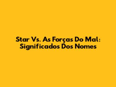 Star Vs. As Forças Do Mal: Significados Dos Nomes