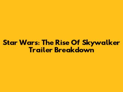 Star Wars: The Rise Of Skywalker Trailer Breakdown