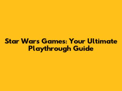 Star Wars Games: Your Ultimate Playthrough Guide
