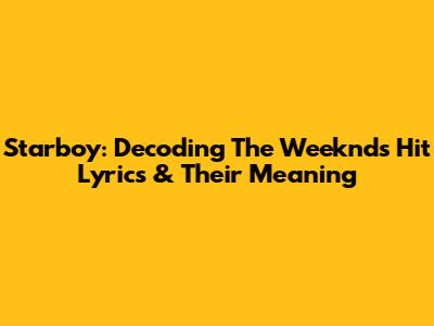 Starboy: Decoding The Weeknd's Hit Lyrics & Their Meaning