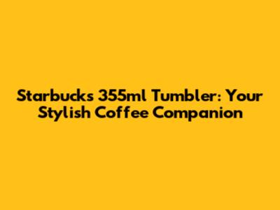 Starbucks 355ml Tumbler: Your Stylish Coffee Companion