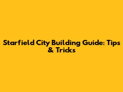 Starfield City Building Guide: Tips & Tricks