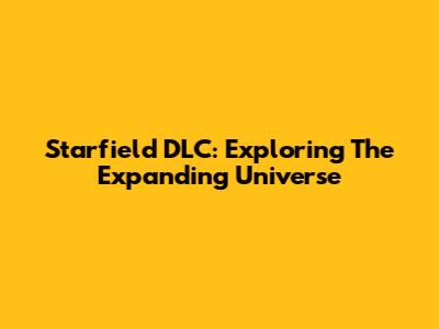 Starfield DLC: Exploring The Expanding Universe