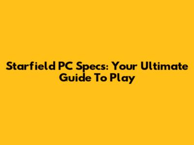 Starfield PC Specs: Your Ultimate Guide To Play