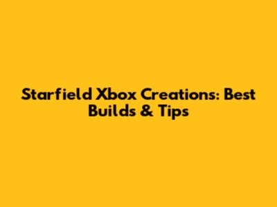 Starfield Xbox Creations: Best Builds & Tips