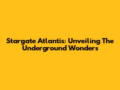 Stargate Atlantis: Unveiling The Underground Wonders