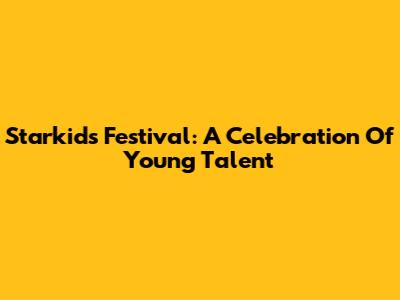Starkids Festival: A Celebration Of Young Talent