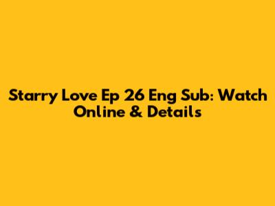 Starry Love Ep 26 Eng Sub: Watch Online & Details