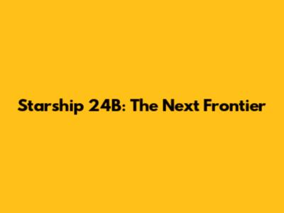 Starship 24B: The Next Frontier