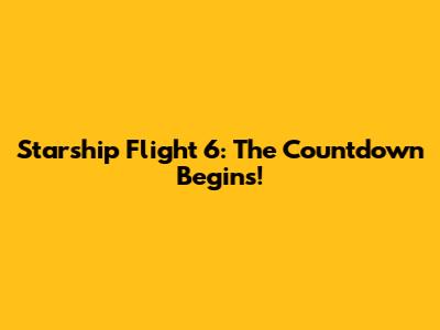 Starship Flight 6: The Countdown Begins!