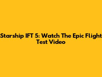 Starship IFT 5: Watch The Epic Flight Test Video