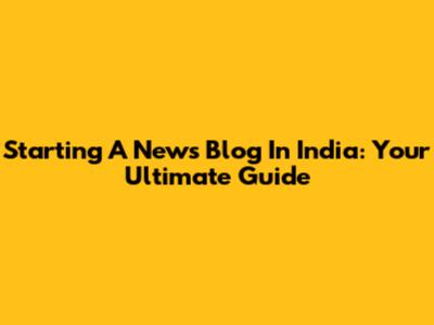Starting A News Blog In India: Your Ultimate Guide