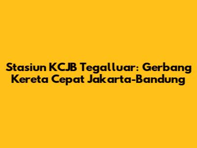 Stasiun KCJB Tegalluar: Gerbang Kereta Cepat Jakarta-Bandung