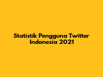 Statistik Pengguna Twitter Indonesia 2021