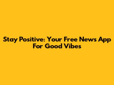 Stay Positive: Your Free News App For Good Vibes