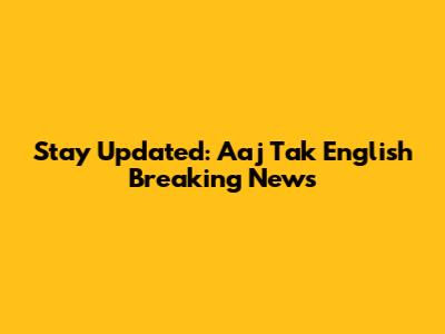 Stay Updated: Aaj Tak English Breaking News