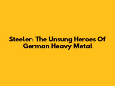 Steeler: The Unsung Heroes Of German Heavy Metal