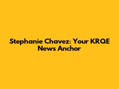 Stephanie Chavez: Your KRQE News Anchor