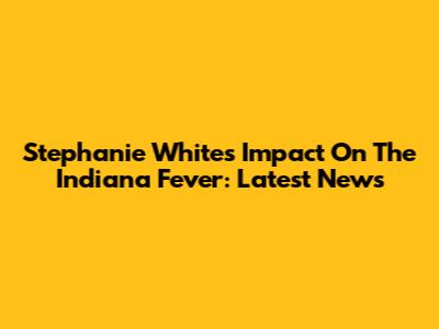 Stephanie White's Impact On The Indiana Fever: Latest News