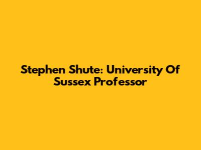 Stephen Shute: University Of Sussex Professor