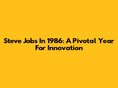 Steve Jobs In 1986: A Pivotal Year For Innovation