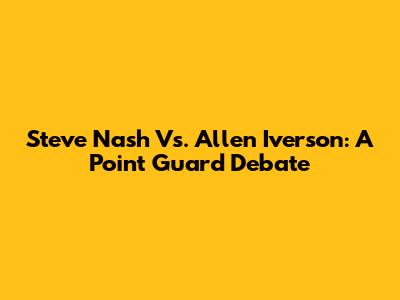 Steve Nash Vs. Allen Iverson: A Point Guard Debate