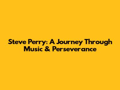 Steve Perry: A Journey Through Music & Perseverance