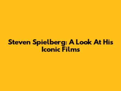 Steven Spielberg: A Look At His Iconic Films