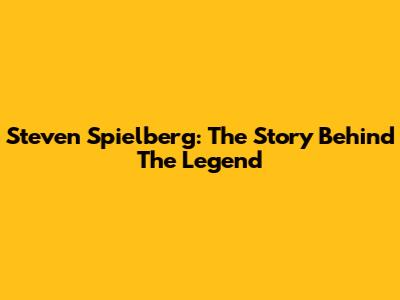 Steven Spielberg: The Story Behind The Legend