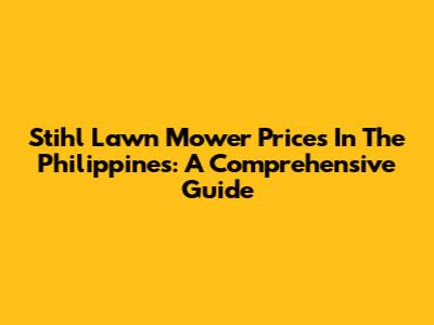 Stihl Lawn Mower Prices In The Philippines: A Comprehensive Guide