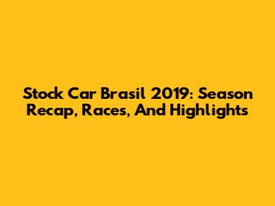 Stock Car Brasil 2019: Season Recap, Races, And Highlights