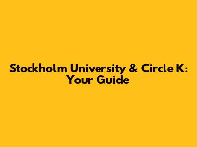 Stockholm University & Circle K: Your Guide