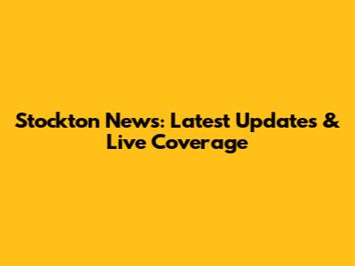 Stockton News: Latest Updates & Live Coverage