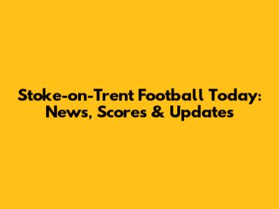 Stoke-on-Trent Football Today: News, Scores & Updates