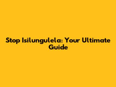 Stop Isilungulela: Your Ultimate Guide