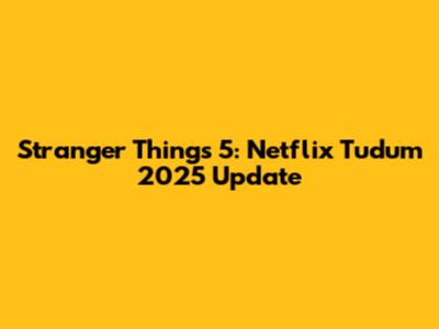 Stranger Things 5: Netflix Tudum 2025 Update