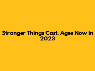 Stranger Things Cast: Ages Now In 2023