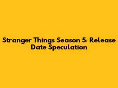 Stranger Things Season 5: Release Date Speculation