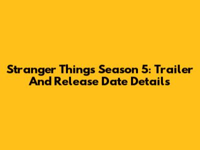 Stranger Things Season 5: Trailer And Release Date Details