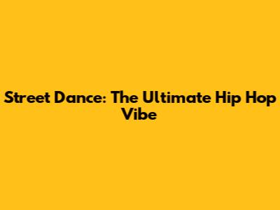 Street Dance: The Ultimate Hip Hop Vibe