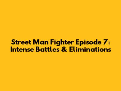 Street Man Fighter Episode 7: Intense Battles & Eliminations
