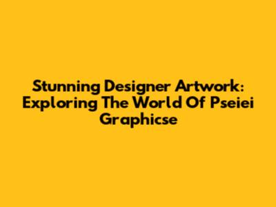Stunning Designer Artwork: Exploring The World Of Pseiei Graphicse