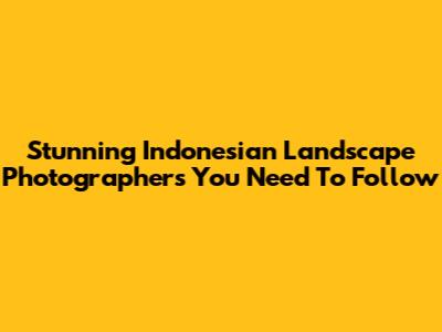 Stunning Indonesian Landscape Photographers You Need To Follow
