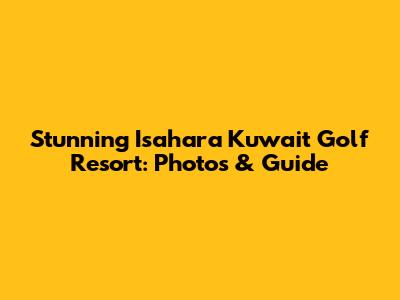 Stunning Isahara Kuwait Golf Resort: Photos & Guide